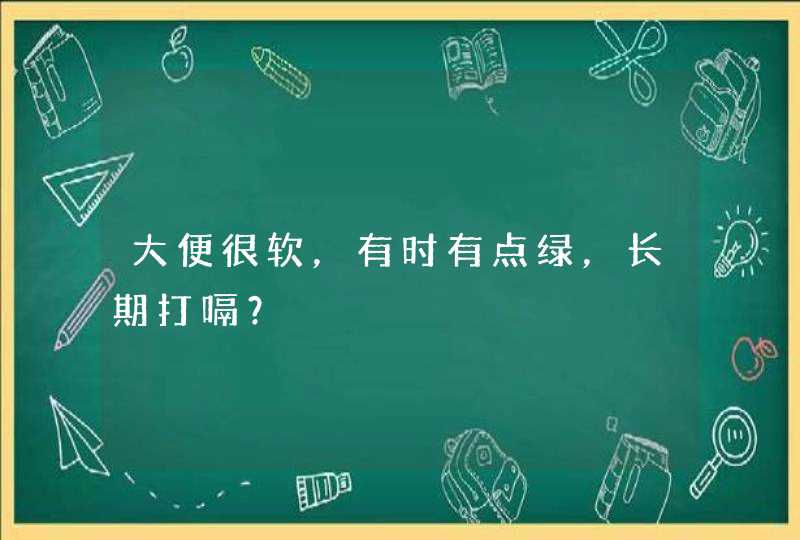 大便很软，有时有点绿，长期打嗝？,第1张