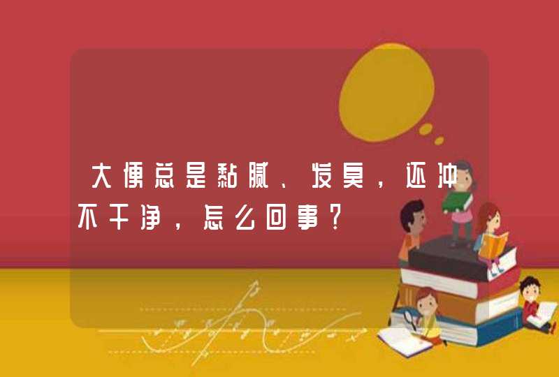 大便总是黏腻、发臭，还冲不干净，怎么回事？,第1张