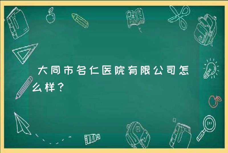 大同市名仁医院有限公司怎么样？,第1张