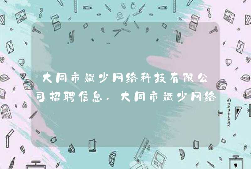 大同市斌少网络科技有限公司招聘信息,大同市斌少网络科技有限公司怎么样,第1张