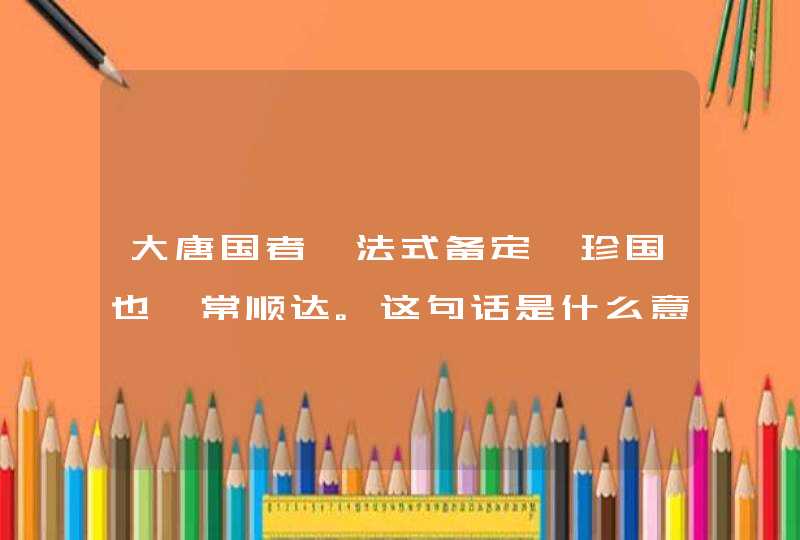 大唐国者,法式备定,珍国也,常顺达。这句话是什么意思?,第1张