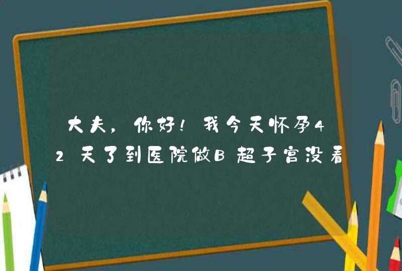 大夫，你好！我今天怀孕42天了到医院做B超子宫没看到孕...,第1张