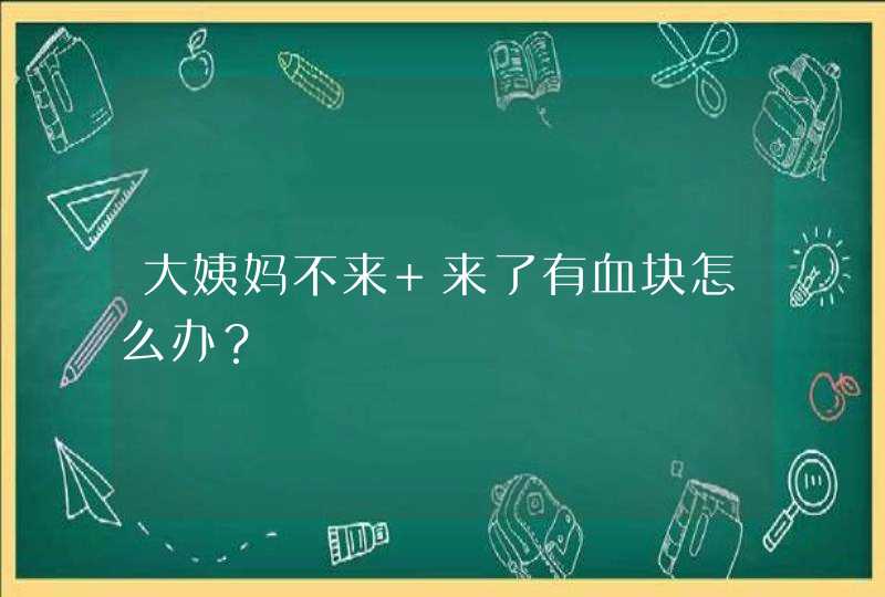 大姨妈不来 来了有血块怎么办？,第1张