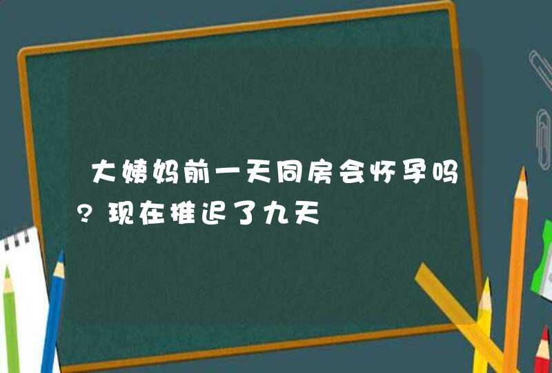 大姨妈前一天同房会怀孕吗?现在推迟了九天,第1张