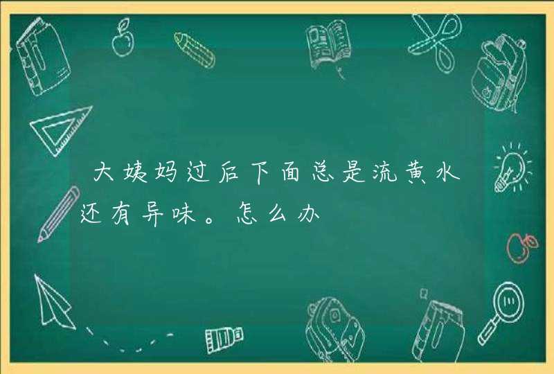 大姨妈过后下面总是流黄水还有异味。怎么办,第1张