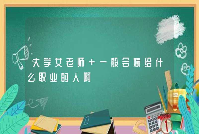 大学女老师 一般会嫁给什么职业的人啊,第1张