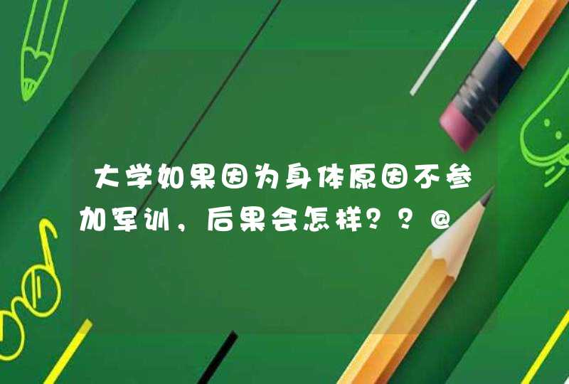 大学如果因为身体原因不参加军训，后果会怎样？？@,第1张