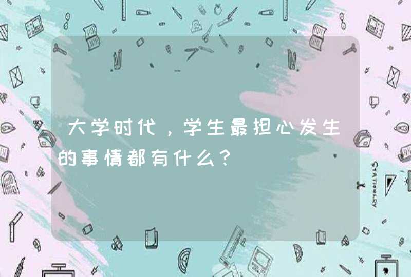 大学时代，学生最担心发生的事情都有什么？,第1张