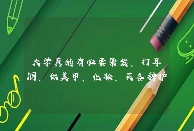 大学真的有必要染发、打耳洞、做美甲、化妆、买各种护肤品吗,第1张