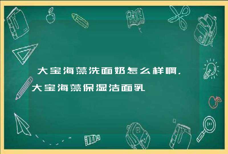 大宝海藻洗面奶怎么样啊，大宝海藻保湿洁面乳,第1张