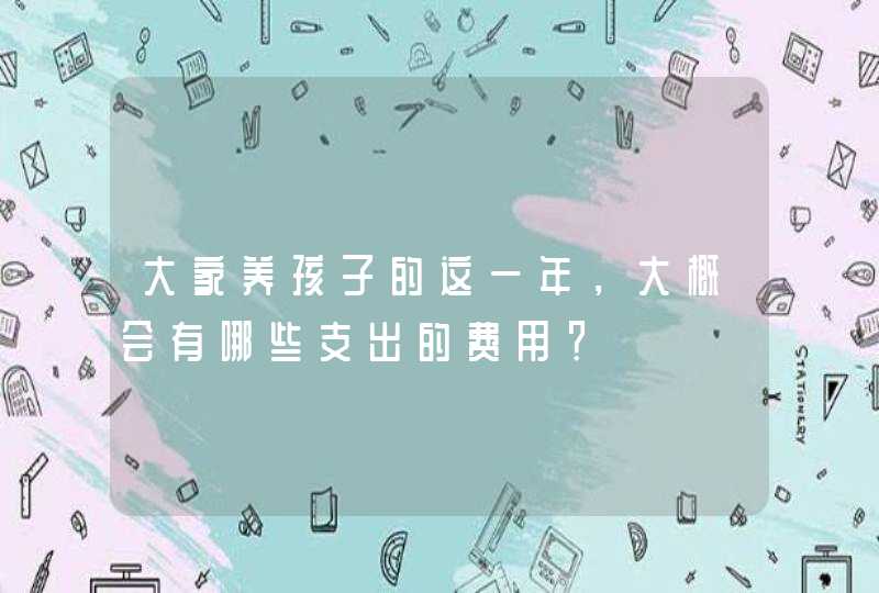 大家养孩子的这一年，大概会有哪些支出的费用？,第1张