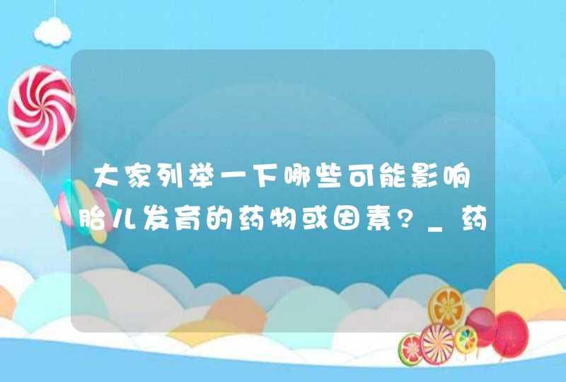 大家列举一下哪些可能影响胎儿发育的药物或因素?_药物对胎儿的影响有哪些,第1张