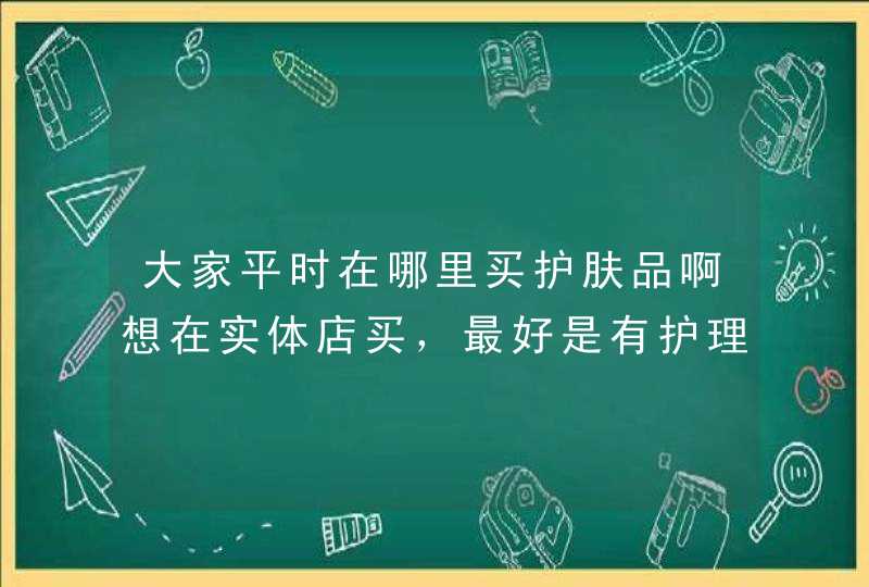 大家平时在哪里买护肤品啊想在实体店买，最好是有护理中心的那种。,第1张