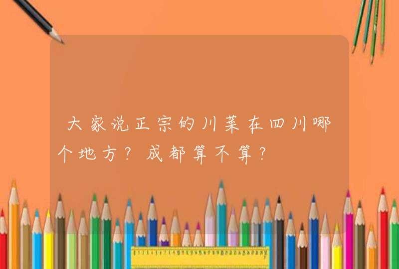 大家说正宗的川菜在四川哪个地方？成都算不算？,第1张