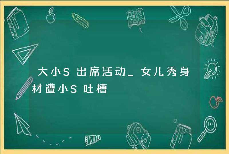 大小S出席活动_女儿秀身材遭小S吐槽,第1张