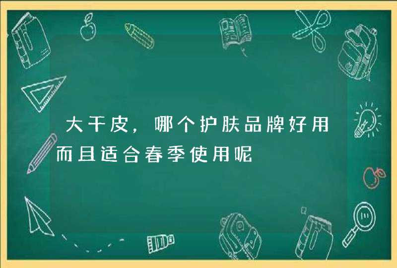 大干皮，哪个护肤品牌好用而且适合春季使用呢,第1张