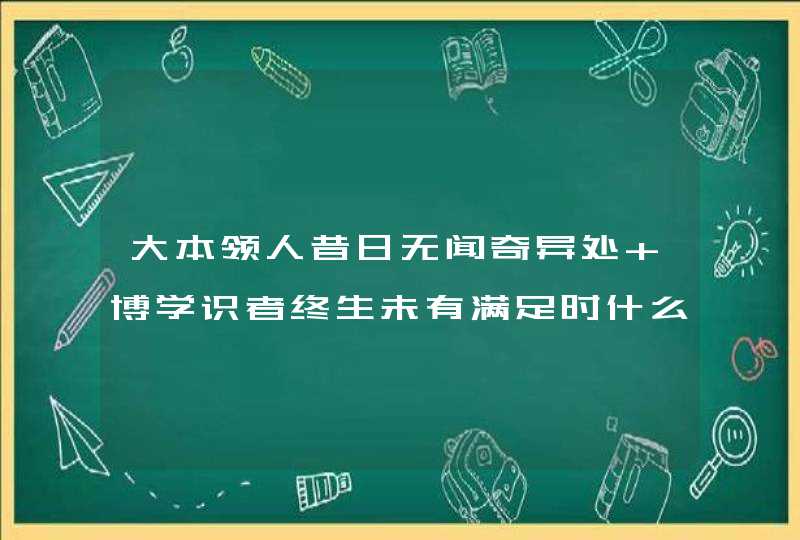 大本领人昔日无闻奇异处 博学识者终生未有满足时什么意思,第1张