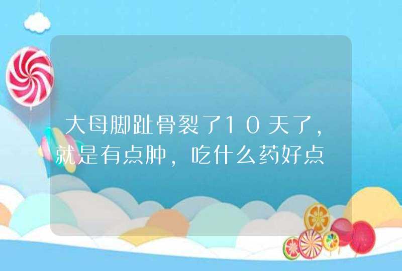 大母脚趾骨裂了10天了,就是有点肿,吃什么药好点,第1张