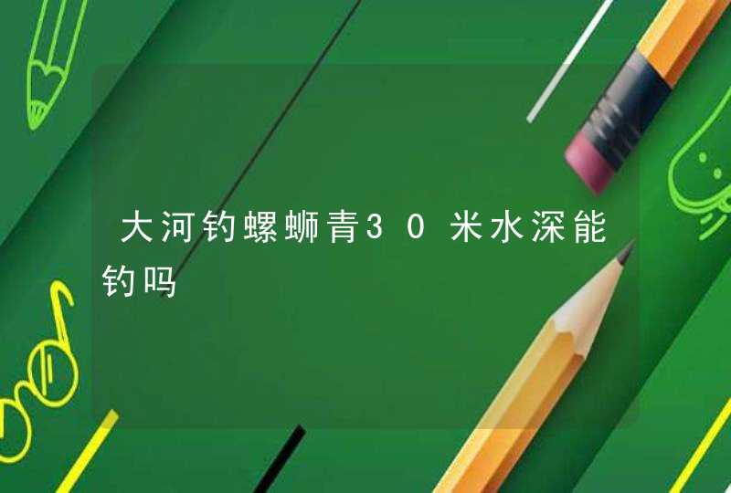 大河钓螺蛳青30米水深能钓吗,第1张