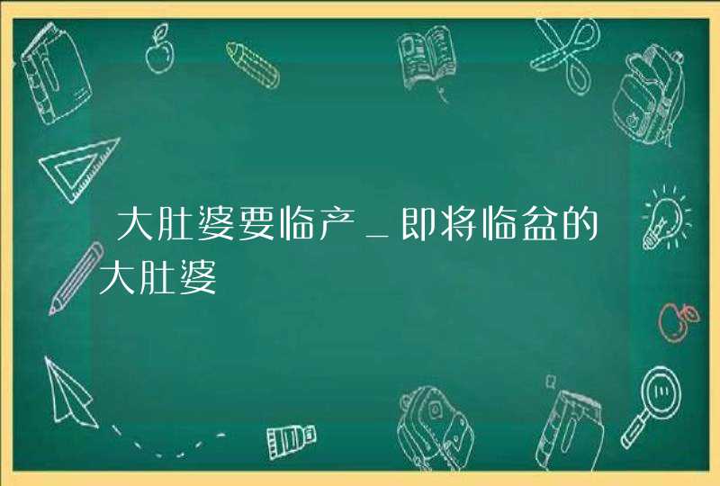 大肚婆要临产_即将临盆的大肚婆,第1张