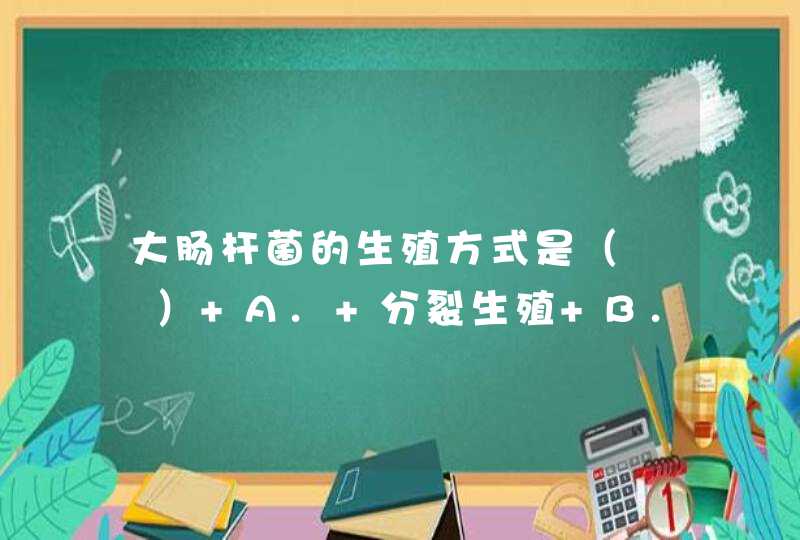 大肠杆菌的生殖方式是（　　） A. 分裂生殖 B. 孢子生殖 C. 营养繁殖 D. 出芽生殖,第1张