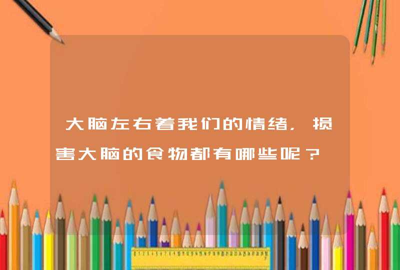 大脑左右着我们的情绪，损害大脑的食物都有哪些呢？,第1张