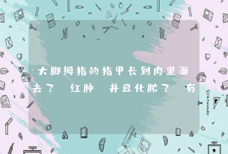 大脚拇指的指甲长到肉里面去了，红肿 并且化脓了。有什么最好的治疗办法？,第1张