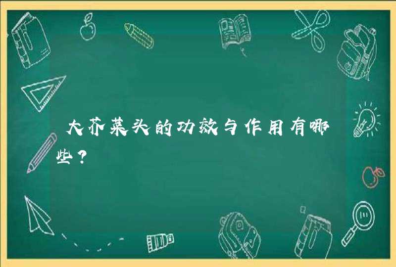 大芥菜头的功效与作用有哪些？,第1张