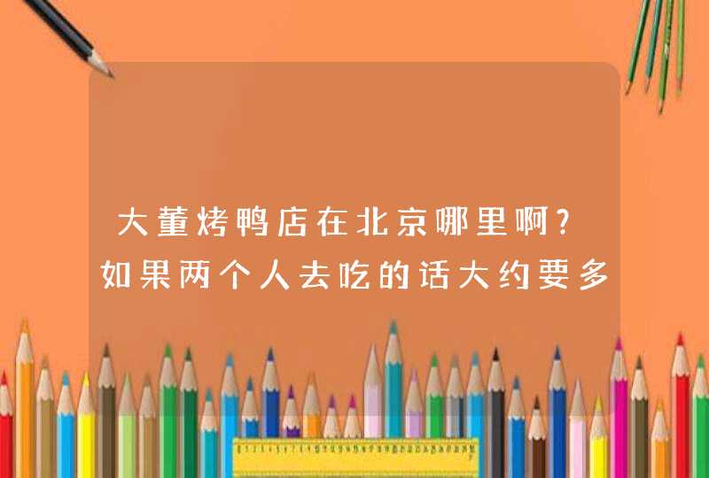 大董烤鸭店在北京哪里啊？如果两个人去吃的话大约要多钱？,第1张