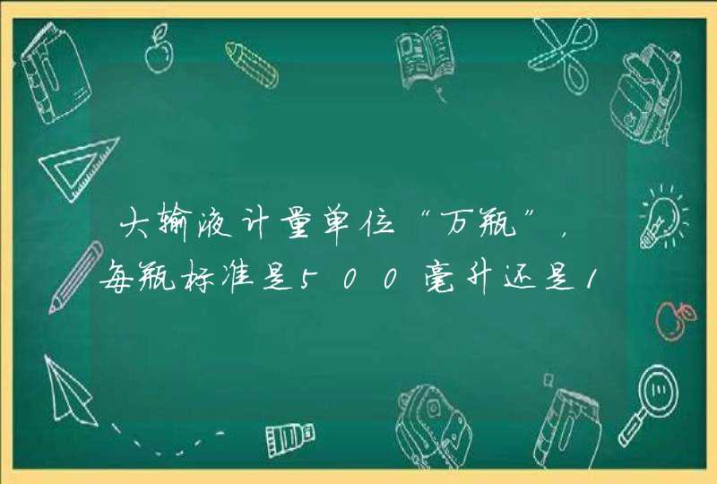 大输液计量单位“万瓶”，每瓶标准是500毫升还是1000毫升？,第1张