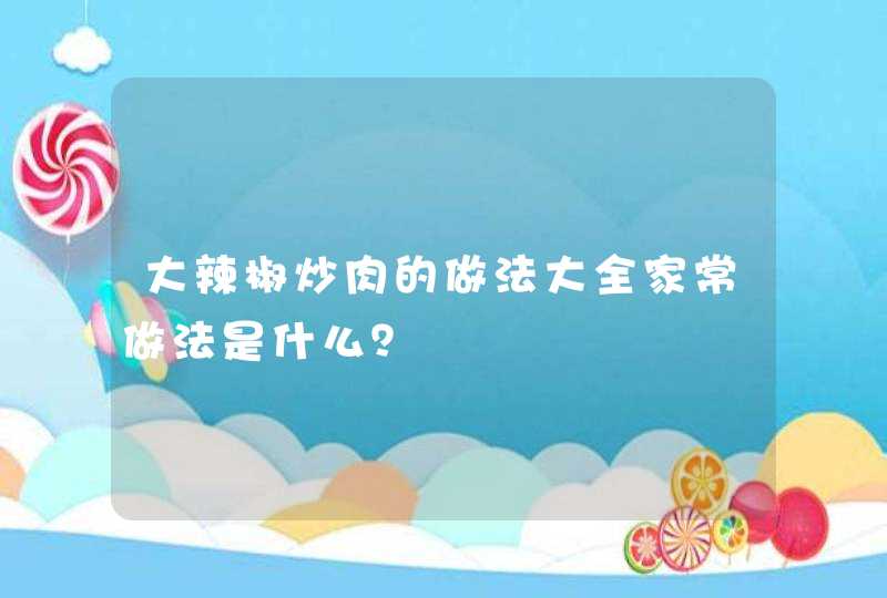 大辣椒炒肉的做法大全家常做法是什么？,第1张