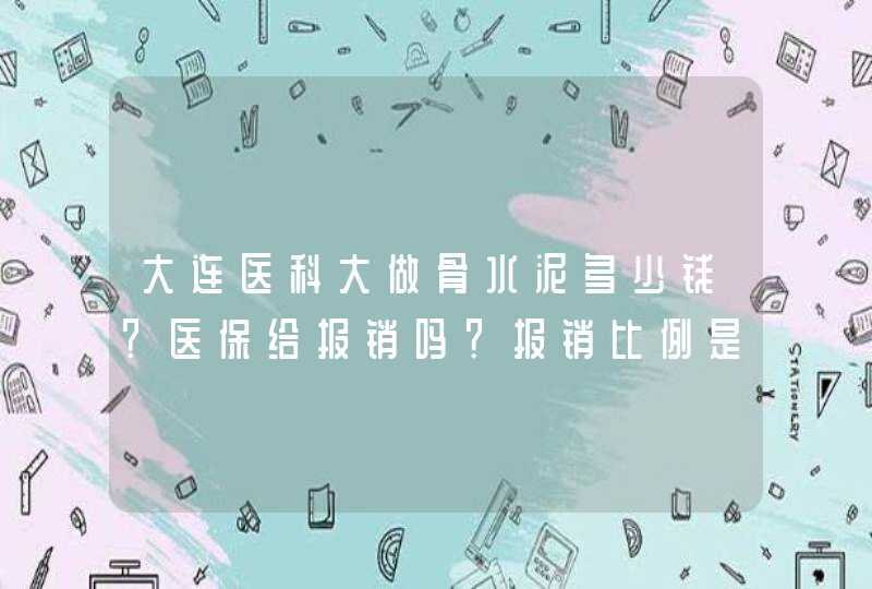 大连医科大做骨水泥多少钱？医保给报销吗？报销比例是多少？,第1张