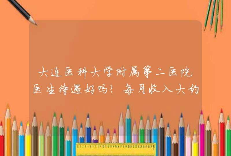 大连医科大学附属第二医院医生待遇好吗？每月收入大约多少？,第1张