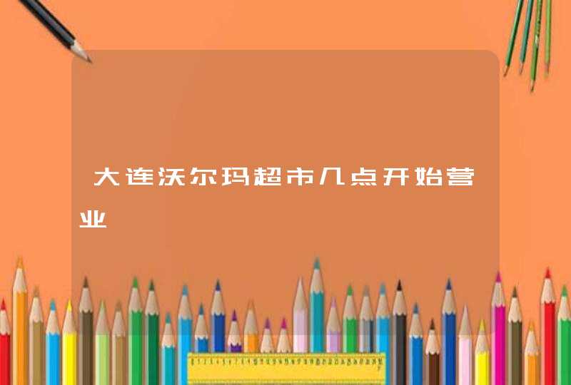 大连沃尔玛超市几点开始营业,第1张