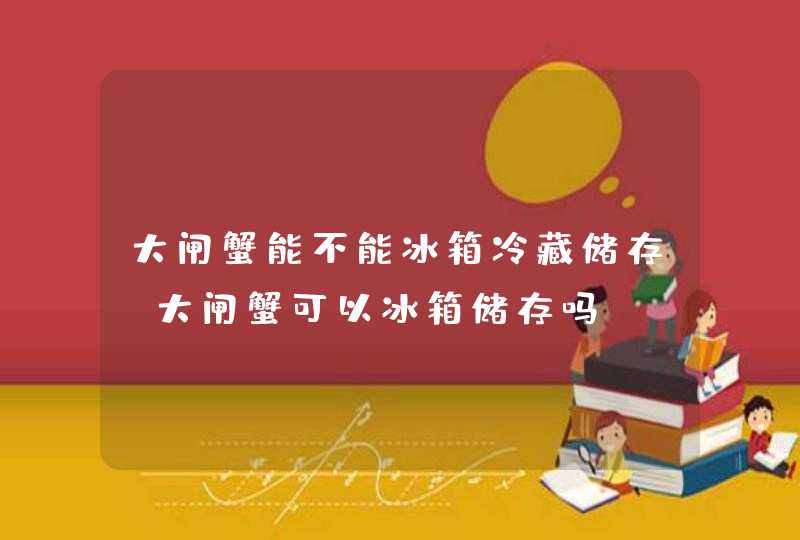 大闸蟹能不能冰箱冷藏储存 大闸蟹可以冰箱储存吗,第1张