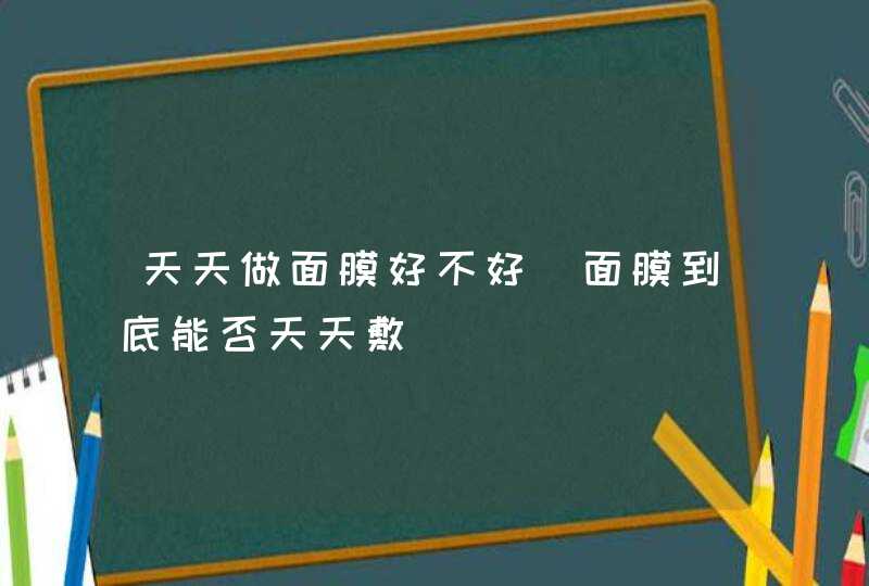 天天做面膜好不好（面膜到底能否天天敷）,第1张