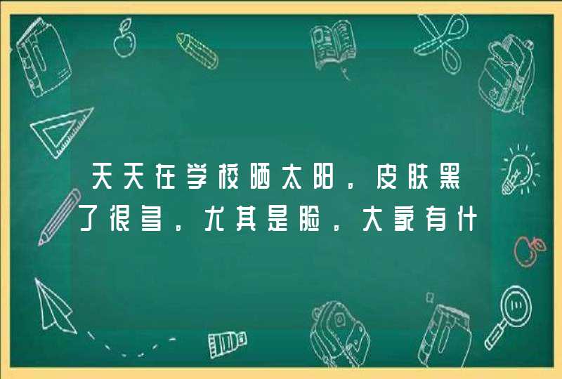 天天在学校晒太阳。皮肤黑了很多。尤其是脸。大家有什么美白的方法告诉一下我吧~,第1张