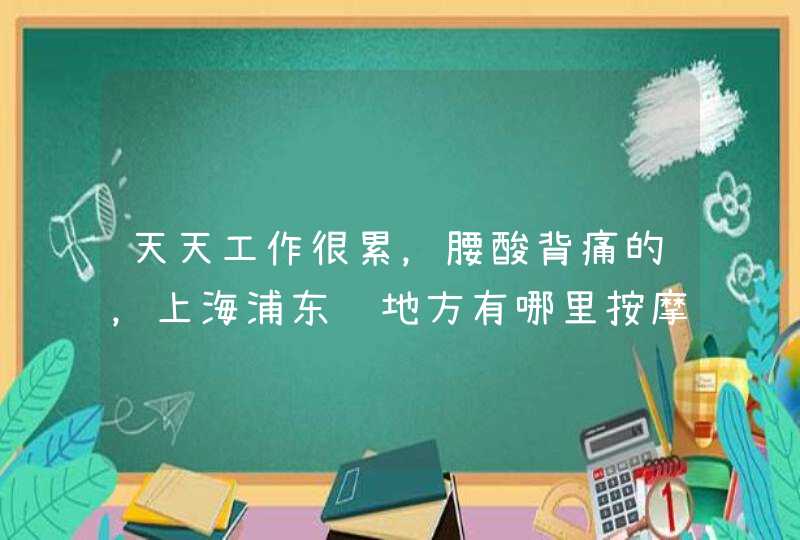 天天工作很累，腰酸背痛的，上海浦东这地方有哪里按摩或推拿比较好的地方？,第1张