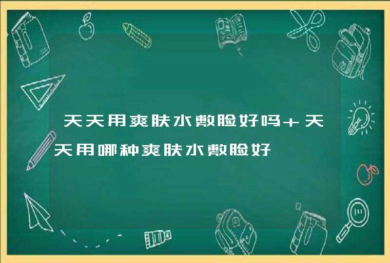 天天用爽肤水敷脸好吗 天天用哪种爽肤水敷脸好,第1张