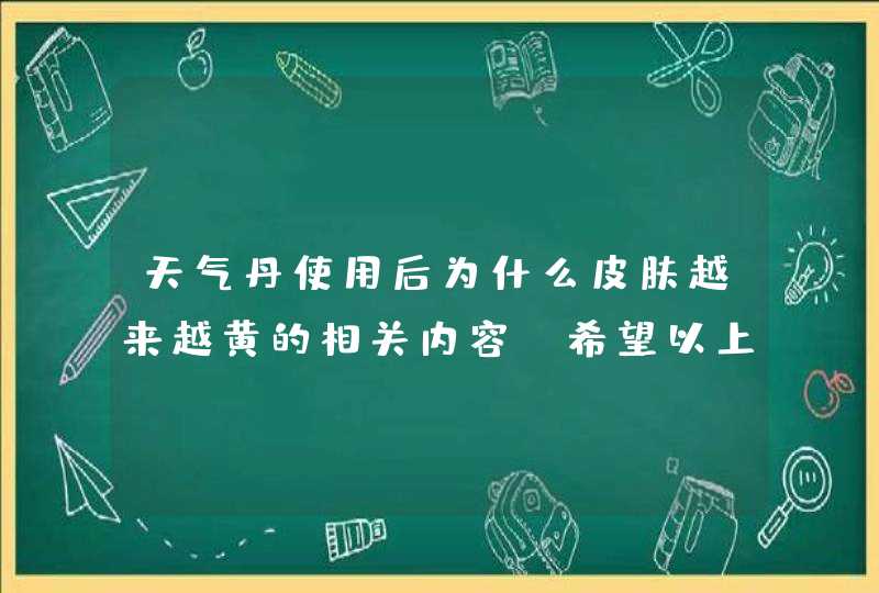 天气丹使用后为什么皮肤越来越黄的相关内容，希望以上内容对你有所帮助。<p><p>      天气丹是韩国whoo旗下的高端奢护系列，天气丹中含有视黄醇成分，因此可以有效地改善皮肤暗沉问题，但有人发现自己用了后反而皮肤更黄了，这是什么,第1张