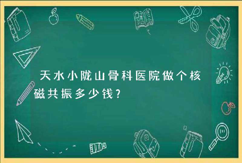 天水小陇山骨科医院做个核磁共振多少钱？,第1张