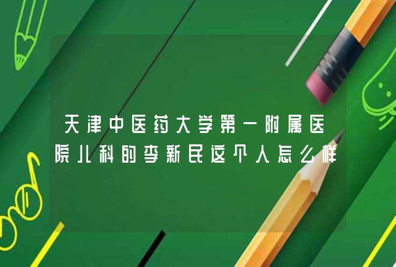 天津中医药大学第一附属医院儿科的李新民这个人怎么样啊,第1张