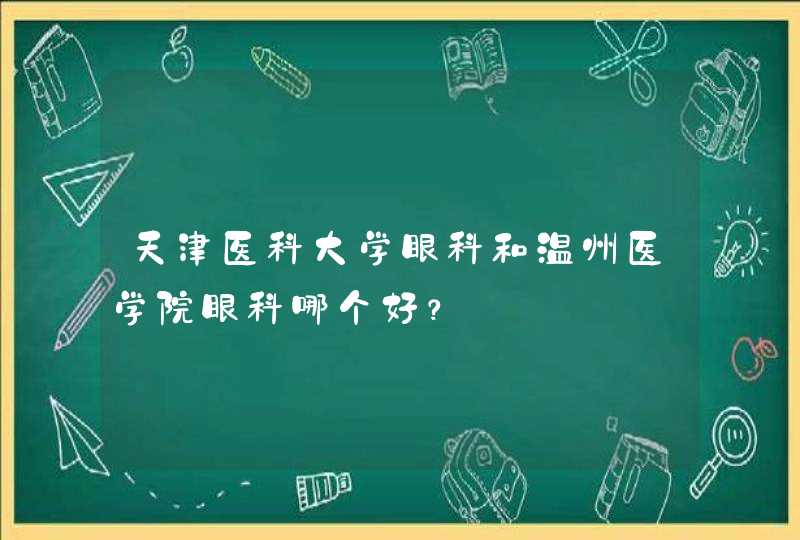 天津医科大学眼科和温州医学院眼科哪个好？,第1张