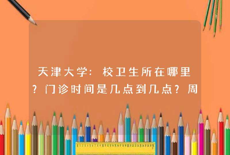 天津大学:校卫生所在哪里？门诊时间是几点到几点？周末开诊吗？收费贵吗？,第1张