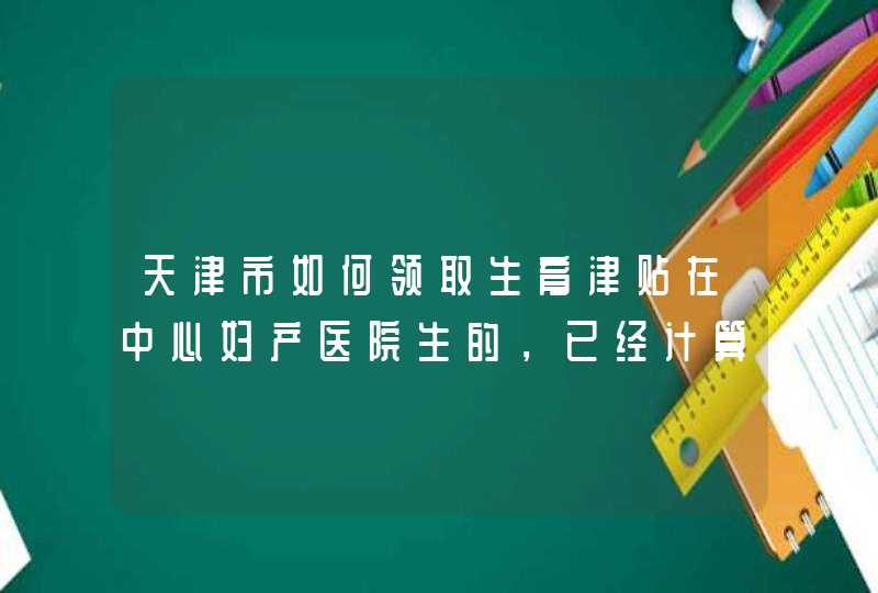 天津市如何领取生育津贴在中心妇产医院生的，已经计算完，报销了3800元，其他的单据还能报销吗,第1张