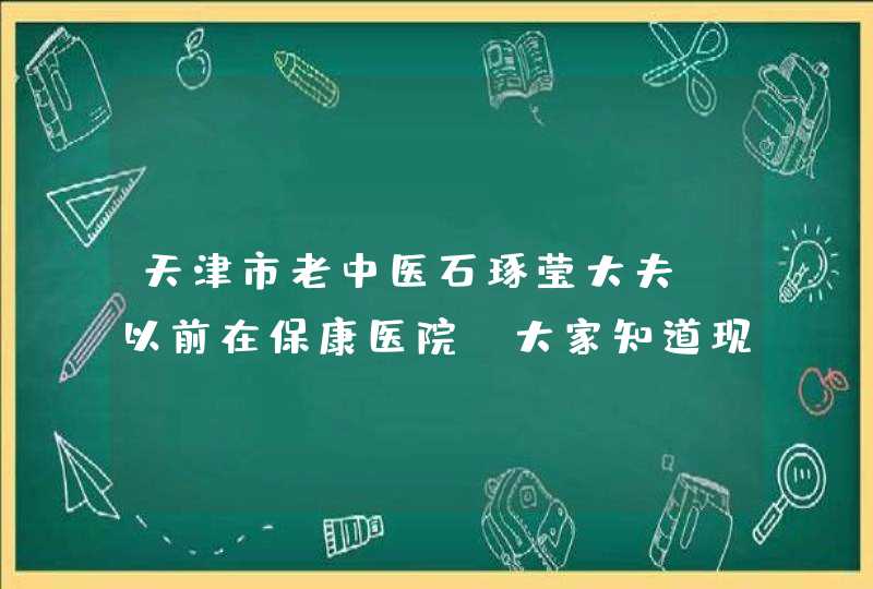 天津市老中医石琢莹大夫，以前在保康医院，大家知道现在他去哪里了吗？着急啊，看病！,第1张