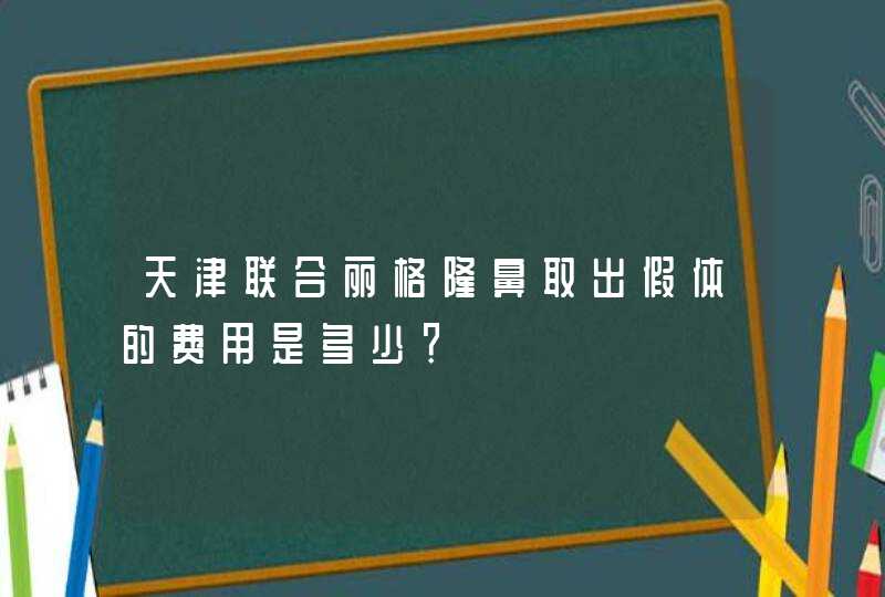 天津联合丽格隆鼻取出假体的费用是多少？,第1张