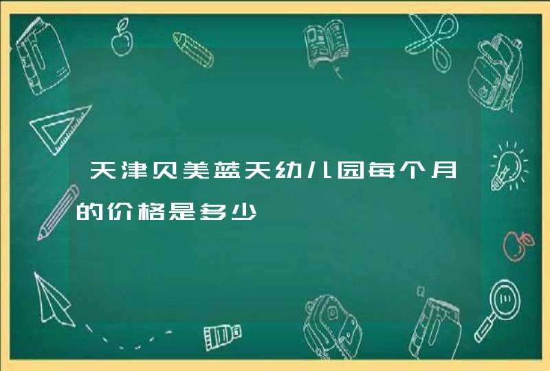 天津贝美蓝天幼儿园每个月的价格是多少,第1张