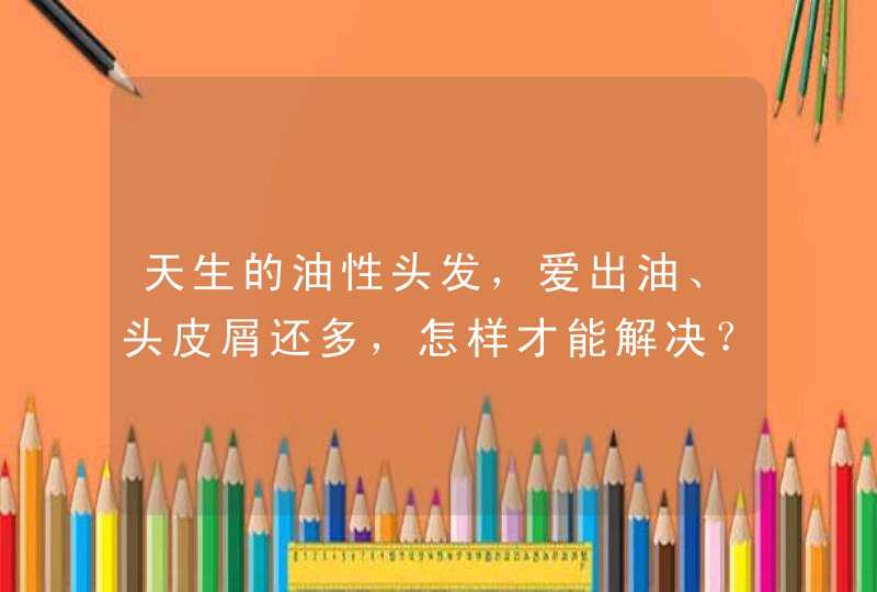 天生的油性头发，爱出油、头皮屑还多，怎样才能解决？,第1张