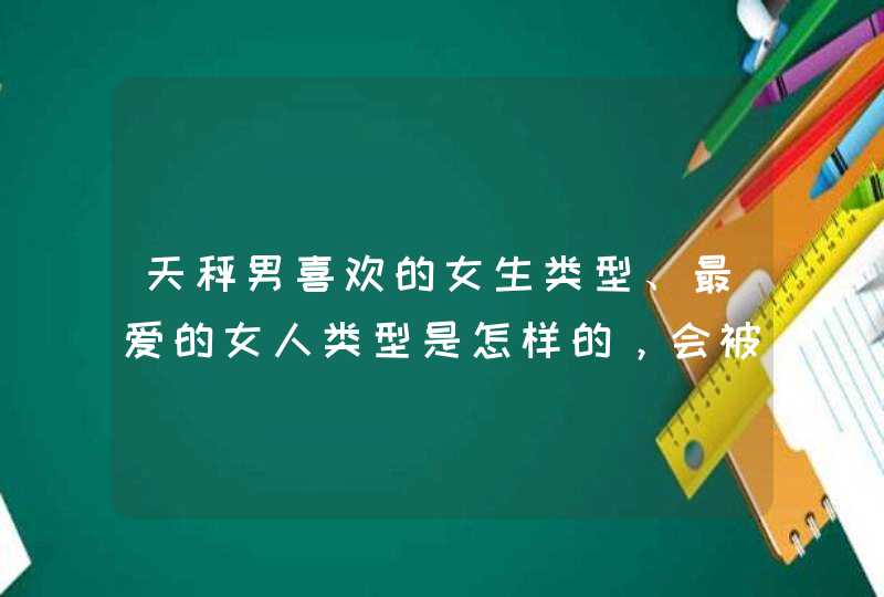 天秤男喜欢的女生类型、最爱的女人类型是怎样的，会被哪种女人吸引呢？,第1张